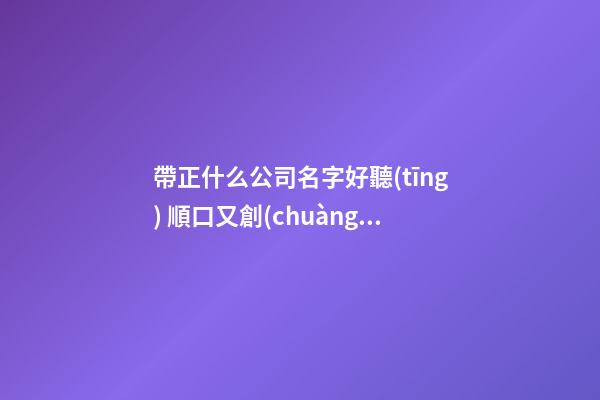 帶正什么公司名字好聽(tīng) 順口又創(chuàng)意-第1張-公司起名-玄機(jī)派